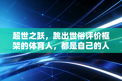超世之跃,跳出世俗评价框架的体育人,都是自己的人生冠军 超世之跃,跳出世俗评价框架的体育人,都是自己的人生冠军