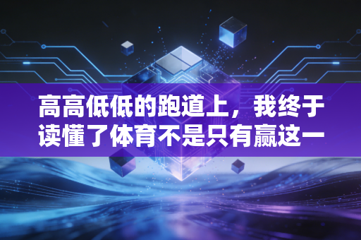 高高低低的跑道上，我终于读懂了体育不是只有赢这一个答案