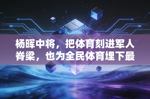杨晖中将,把体育刻进军人脊梁,也为全民体育埋下最扎实的火种 杨晖中将,把体育刻进军人脊梁,也为全民体育埋下最扎实的火种