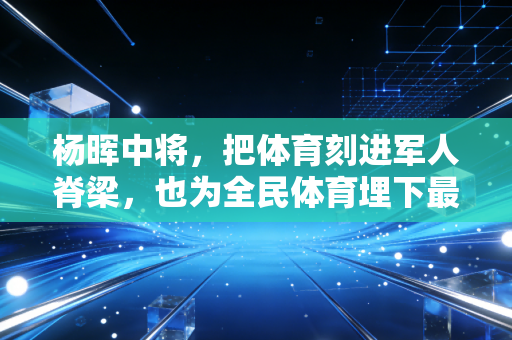 杨晖中将，把体育刻进军人脊梁，也为全民体育埋下最扎实的火种