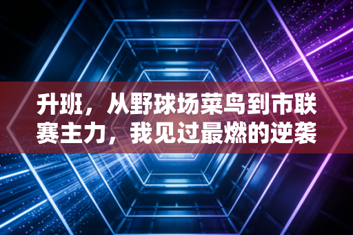 升班，从野球场菜鸟到市联赛主力，我见过最燃的逆袭从来都不是职业赛场专属