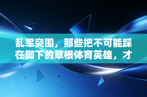 乱军突围，那些把不可能踩在脚下的草根体育英雄，才是竞技体育最动人的底色