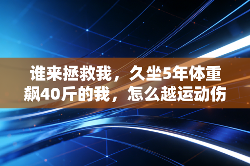 谁来拯救我，久坐5年体重飙40斤的我，怎么越运动伤得越重？