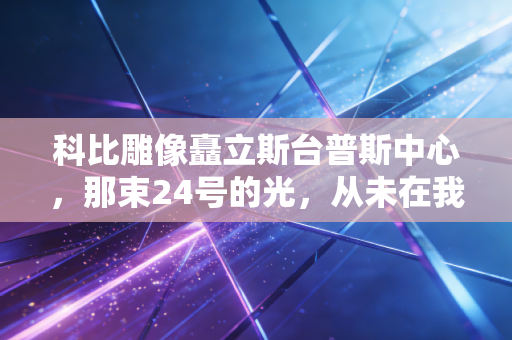 科比雕像矗立斯台普斯中心，那束24号的光，从未在我们的青春里退场