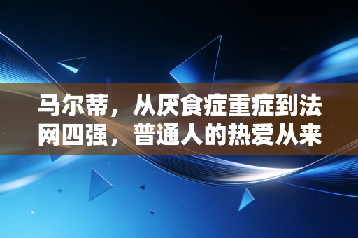 马尔蒂，从厌食症重症到法网四强，普通人的热爱从来不是笑话