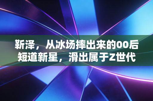 靳泽,从冰场摔出来的00后短道新星,滑出属于Z世代的冰上荣光 靳泽,从冰场摔出来的00后短道新星,滑出属于Z世代的冰上荣光