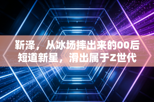 靳泽，从冰场摔出来的00后短道新星，滑出属于Z世代的冰上荣光