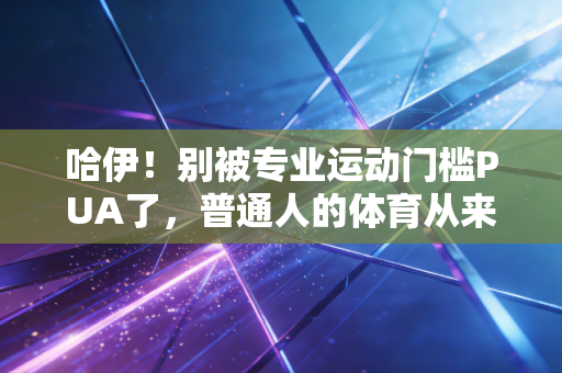 哈伊!别被专业运动门槛PUA了,普通人的体育从来不是为了拿奖牌 哈伊!别被专业运动门槛PUA了,普通人的体育从来不是为了拿奖牌