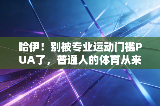 哈伊！别被专业运动门槛PUA了，普通人的体育从来不是为了拿奖牌