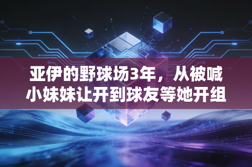 亚伊的野球场3年,从被喊小妹妹让开到球友等她开组 亚伊的野球场3年,从被喊小妹妹让开到球友等她开组