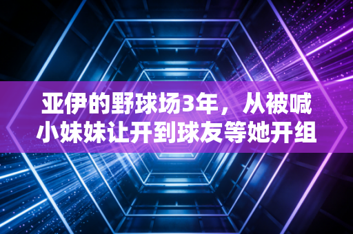 亚伊的野球场3年，从被喊小妹妹让开到球友等她开组