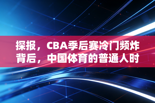 探报，CBA季后赛冷门频炸背后，中国体育的普通人时代已经来了
