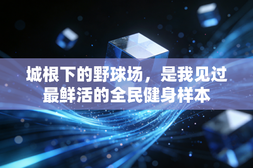 城根下的野球场，是我见过最鲜活的全民健身样本