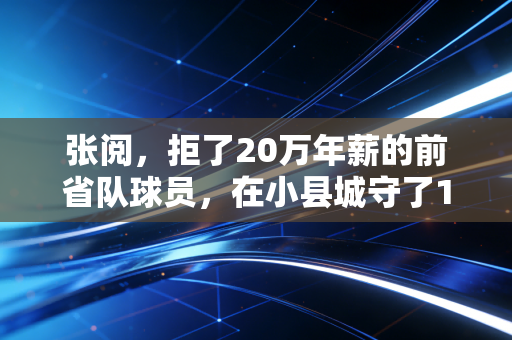 张阅,拒了20万年薪的前省队球员,在小县城守了10年社区球场 张阅,拒了20万年薪的前省队球员,在小县城守了10年社区球场