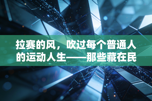 拉赛的风，吹过每个普通人的运动人生——那些藏在民间路跑赛事里的热爱与坚持