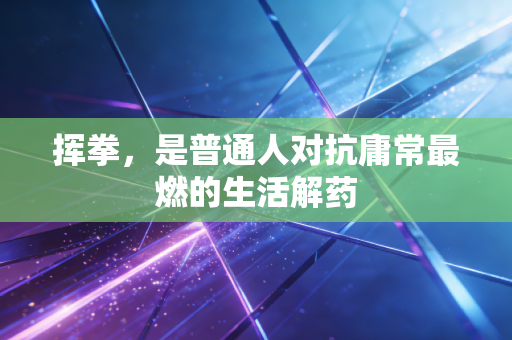 挥拳，是普通人对抗庸常最燃的生活解药