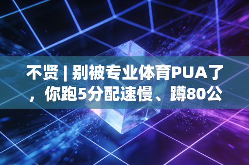 不贤 | 别被专业体育PUA了,你跑5分配速慢、蹲80公斤弱,根本不算丢人的事 不贤 | 别被专业体育PUA了,你跑5分配速慢、蹲80公斤弱,根本不算丢人的事