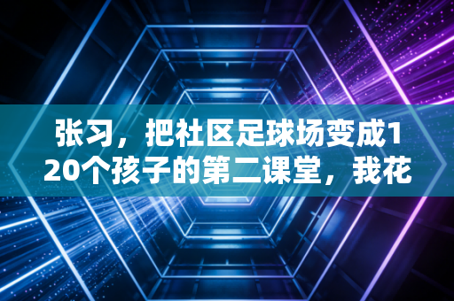 张习,把社区足球场变成120个孩子的第二课堂,我花了7年才懂体育从来不是无用的爱好 张习,把社区足球场变成120个孩子的第二课堂,我花了7年才懂体育从来不是无用的爱好