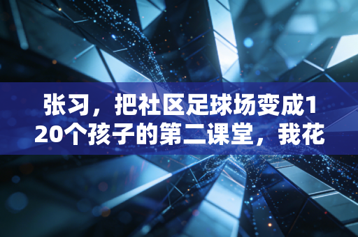 张习，把社区足球场变成120个孩子的第二课堂，我花了7年才懂体育从来不是无用的爱好
