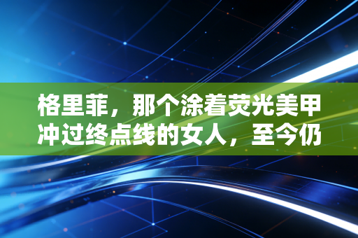 格里菲,那个涂着荧光美甲冲过终点线的女人,至今仍是田径场不可复制的风 格里菲,那个涂着荧光美甲冲过终点线的女人,至今仍是田径场不可复制的风