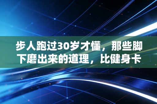 步人跑过30岁才懂,那些脚下磨出来的道理,比健身卡更值钱 步人跑过30岁才懂,那些脚下磨出来的道理,比健身卡更值钱