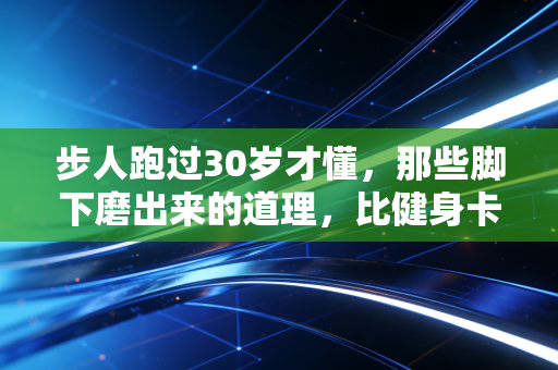 步人跑过30岁才懂，那些脚下磨出来的道理，比健身卡更值钱