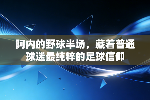 阿内的野球半场,藏着普通球迷最纯粹的足球信仰 阿内的野球半场,藏着普通球迷最纯粹的足球信仰