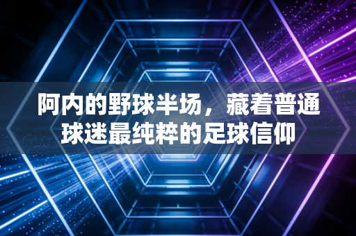 阿内的野球半场，藏着普通球迷最纯粹的足球信仰