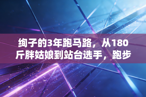 绚子的3年跑马路，从180斤胖姑娘到站台选手，跑步是我给自己的救赎