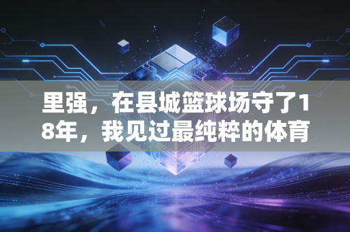 里强，在县城篮球场守了18年，我见过最纯粹的体育热爱从来都不在聚光灯下