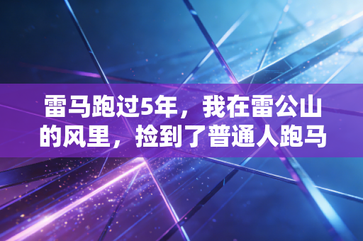 雷马跑过5年,我在雷公山的风里,捡到了普通人跑马的全部意义 雷马跑过5年,我在雷公山的风里,捡到了普通人跑马的全部意义