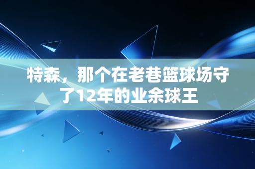 特森,那个在老巷篮球场守了12年的业余球王 特森,那个在老巷篮球场守了12年的业余球王