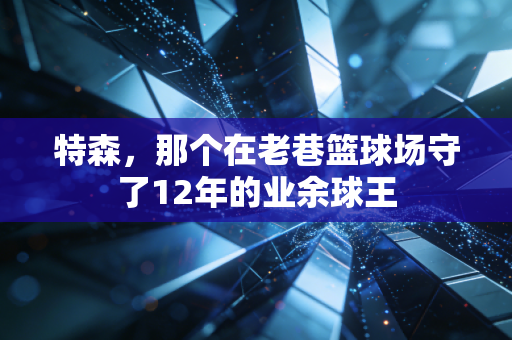 特森,那个在老巷篮球场守了12年的业余球王 特森,那个在老巷篮球场守了12年的业余球王