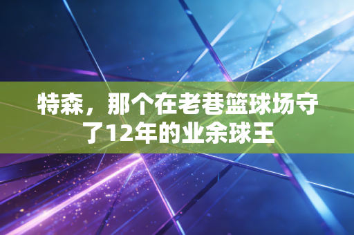 特森，那个在老巷篮球场守了12年的业余球王