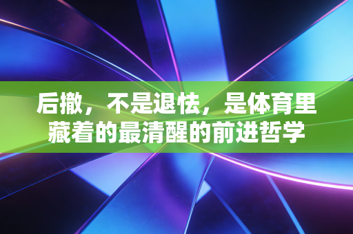 后撤，不是退怯，是体育里藏着的最清醒的前进哲学