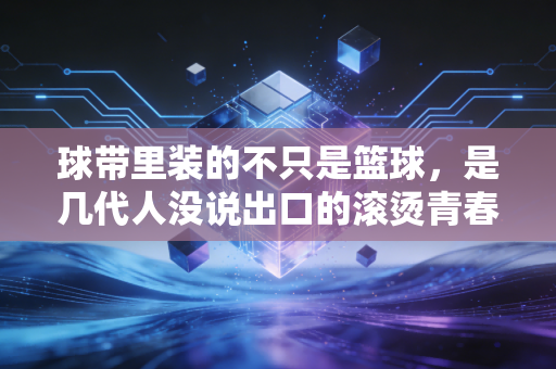 球带里装的不只是篮球,是几代人没说出口的滚烫青春 球带里装的不只是篮球,是几代人没说出口的滚烫青春