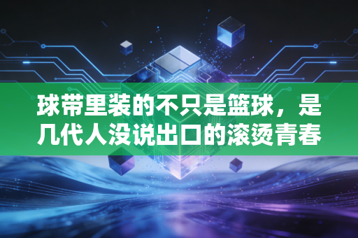 球带里装的不只是篮球，是几代人没说出口的滚烫青春