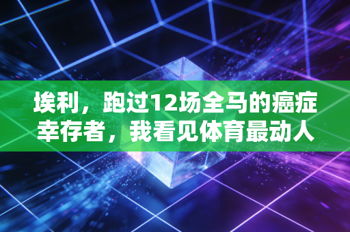 埃利,跑过12场全马的癌症幸存者,我看见体育最动人的模样 埃利,跑过12场全马的癌症幸存者,我看见体育最动人的模样