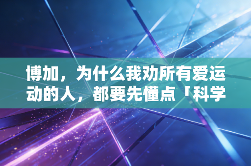 博加,为什么我劝所有爱运动的人,都要先懂点「科学运动的底层逻辑」 博加,为什么我劝所有爱运动的人,都要先懂点「科学运动的底层逻辑」