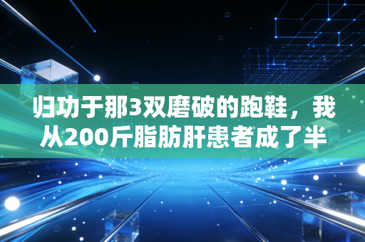归功于那3双磨破的跑鞋,我从200斤脂肪肝患者成了半马领奖台常客 归功于那3双磨破的跑鞋,我从200斤脂肪肝患者成了半马领奖台常客