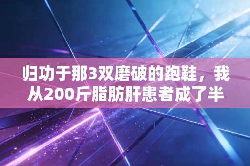 归功于那3双磨破的跑鞋,我从200斤脂肪肝患者成了半马领奖台常客 归功于那3双磨破的跑鞋,我从200斤脂肪肝患者成了半马领奖台常客