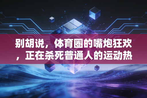 别胡说，体育圈的嘴炮狂欢，正在杀死普通人的运动热情