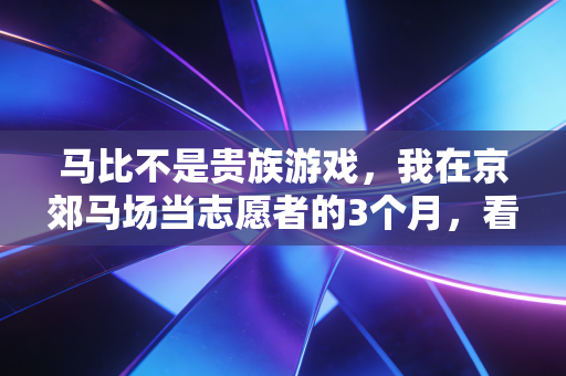 马比不是贵族游戏,我在京郊马场当志愿者的3个月,看见普通人的马背人生 马比不是贵族游戏,我在京郊马场当志愿者的3个月,看见普通人的马背人生
