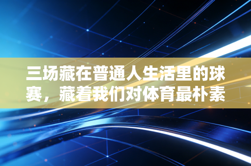 三场藏在普通人生活里的球赛,藏着我们对体育最朴素的热爱 三场藏在普通人生活里的球赛,藏着我们对体育最朴素的热爱