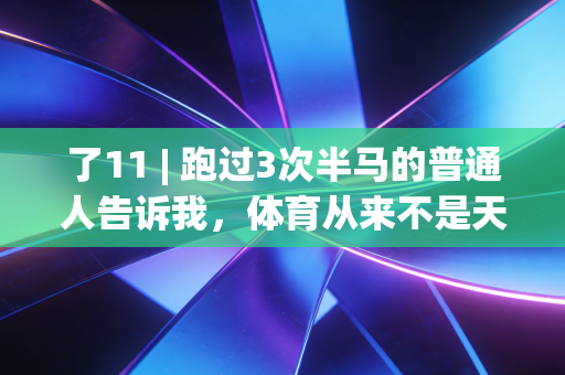 了11 | 跑过3次半马的普通人告诉我,体育从来不是天赋者的专属游戏 了11 | 跑过3次半马的普通人告诉我,体育从来不是天赋者的专属游戏