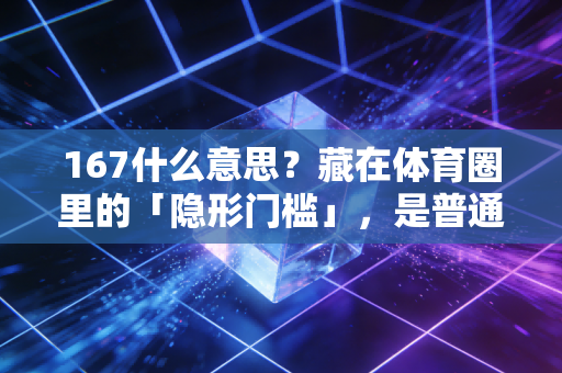 167什么意思?藏在体育圈里的「隐形门槛」,是普通人的热爱勋章 167什么意思?藏在体育圈里的「隐形门槛」,是普通人的热爱勋章