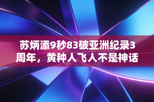 苏炳添9秒83破亚洲纪录3周年，黄种人飞人不是神话，是普通人咬着牙跑出来的奇迹