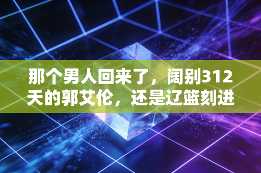 那个男人回来了,阔别312天的郭艾伦,还是辽篮刻进骨子里的队魂 那个男人回来了,阔别312天的郭艾伦,还是辽篮刻进骨子里的队魂