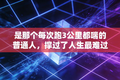 是那个每次跑3公里都喘的普通人，撑过了人生最难过的三年