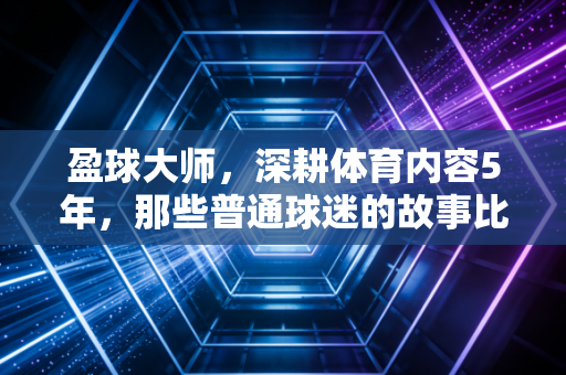 盈球大师，深耕体育内容5年，那些普通球迷的故事比冠军奖杯更戳人